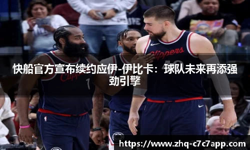 快船官方宣布续约应伊-伊比卡：球队未来再添强劲引擎